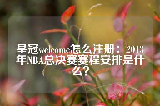 皇冠welcome怎么注册：2013年NBA总决赛赛程安排是什么？