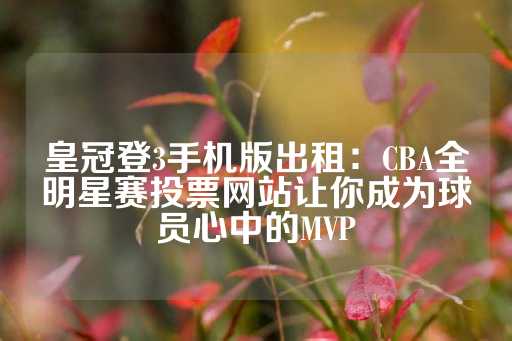 皇冠登3手机版出租：CBA全明星赛投票网站让你成为球员心中的MVP