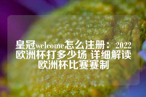 皇冠welcome怎么注册：2022欧洲杯打多少场 详细解读欧洲杯比赛赛制