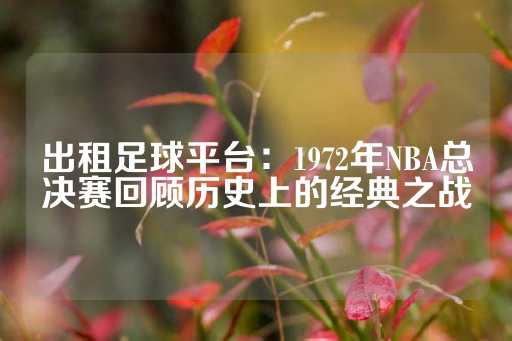 出租足球平台：1972年NBA总决赛回顾历史上的经典之战-第1张图片-皇冠信用盘出租