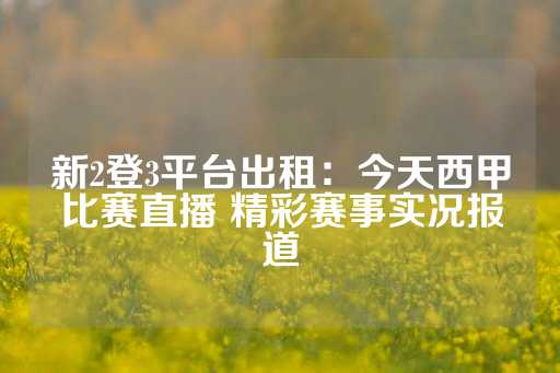 新2登3平台出租：今天西甲比赛直播 精彩赛事实况报道