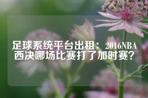 足球系统平台出租：2016NBA西决哪场比赛打了加时赛？-第1张图片-皇冠信用盘出租