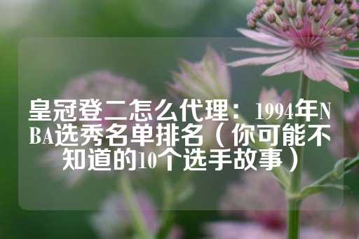 皇冠登二怎么代理：1994年NBA选秀名单排名（你可能不知道的10个选手故事）