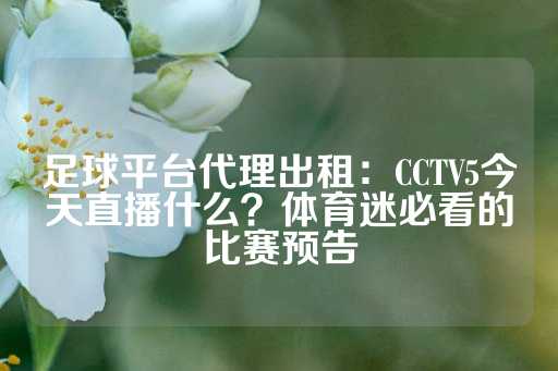 足球平台代理出租：CCTV5今天直播什么？体育迷必看的比赛预告