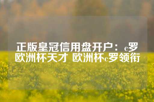 正版皇冠信用盘开户：c罗欧洲杯天才 欧洲杯c罗领衔