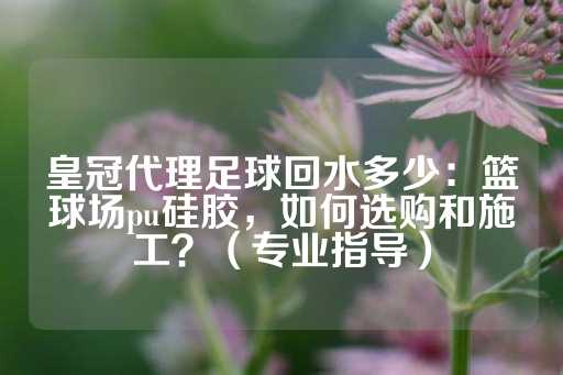 皇冠代理足球回水多少：篮球场pu硅胶，如何选购和施工？（专业指导）