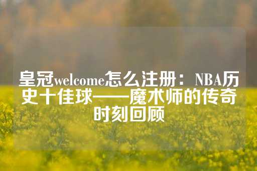 皇冠welcome怎么注册：NBA历史十佳球——魔术师的传奇时刻回顾-第1张图片-皇冠信用盘出租