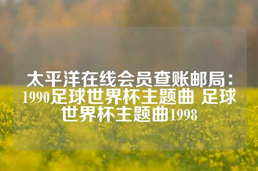 太平洋在线会员查账邮局：1990足球世界杯主题曲 足球世界杯主题曲1998-第1张图片-皇冠信用盘出租