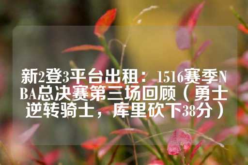 新2登3平台出租：1516赛季NBA总决赛第三场回顾（勇士逆转骑士，库里砍下38分）