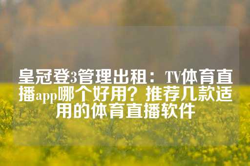 皇冠登3管理出租：TV体育直播app哪个好用？推荐几款适用的体育直播软件