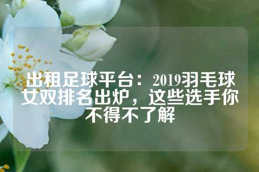 出租足球平台：2019羽毛球女双排名出炉，这些选手你不得不了解-第1张图片-皇冠信用盘出租