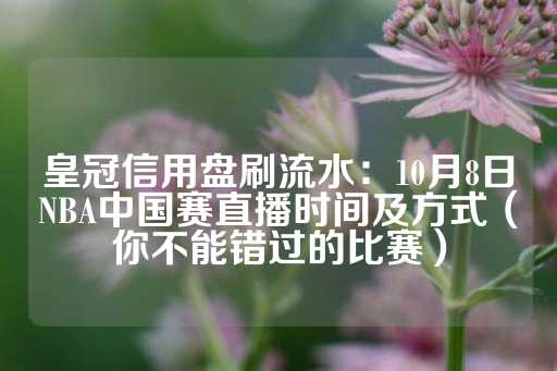 皇冠信用盘刷流水：10月8日NBA中国赛直播时间及方式（你不能错过的比赛）-第1张图片-皇冠信用盘出租