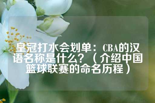 皇冠打水会划单：CBA的汉语名称是什么？（介绍中国篮球联赛的命名历程）-第1张图片-皇冠信用盘出租