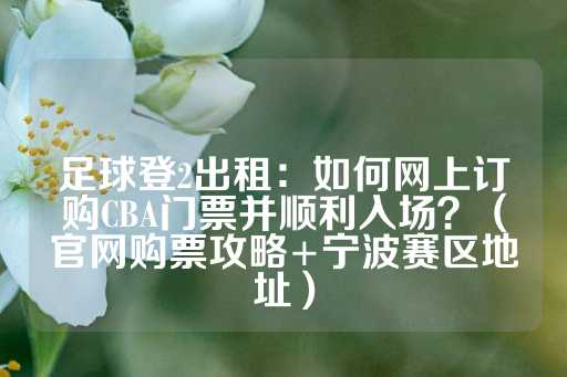 足球登2出租：如何网上订购CBA门票并顺利入场？（官网购票攻略+宁波赛区地址）