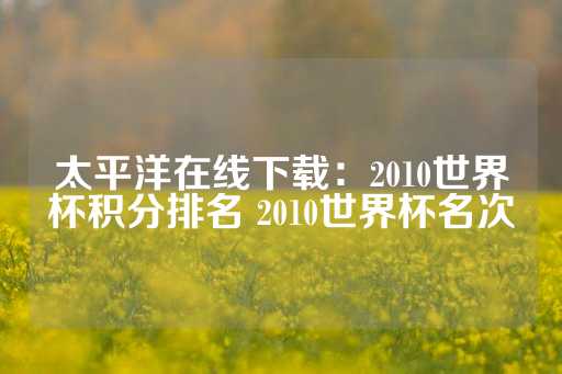 太平洋在线下载：2010世界杯积分排名 2010世界杯名次