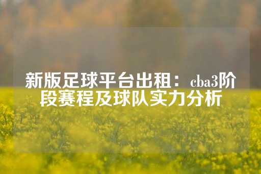 新版足球平台出租：cba3阶段赛程及球队实力分析