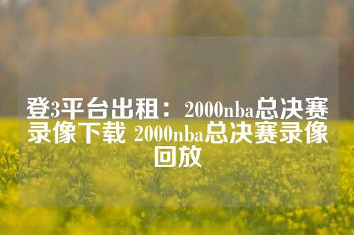 登3平台出租：2000nba总决赛录像下载 2000nba总决赛录像回放-第1张图片-皇冠信用盘出租