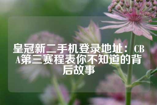 皇冠新二手机登录地址：CBA第三赛程表你不知道的背后故事