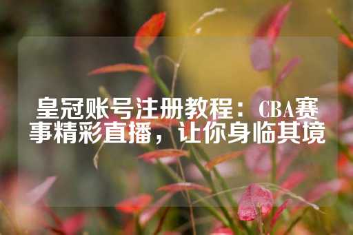 皇冠账号注册教程：CBA赛事精彩直播，让你身临其境