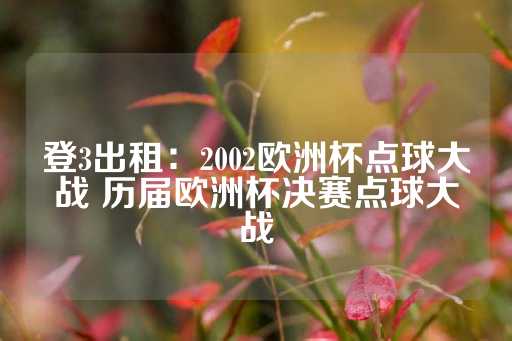 登3出租：2002欧洲杯点球大战 历届欧洲杯决赛点球大战