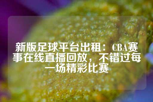 新版足球平台出租：CBA赛事在线直播回放，不错过每一场精彩比赛