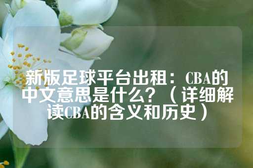 新版足球平台出租：CBA的中文意思是什么？（详细解读CBA的含义和历史）