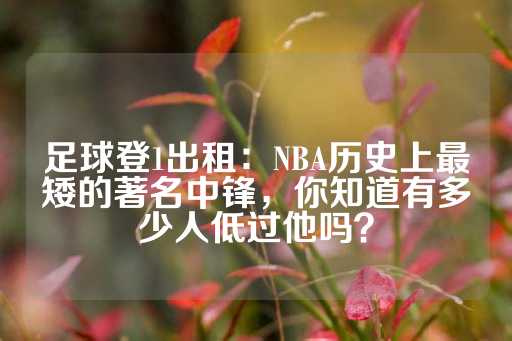 足球登1出租：NBA历史上最矮的著名中锋，你知道有多少人低过他吗？