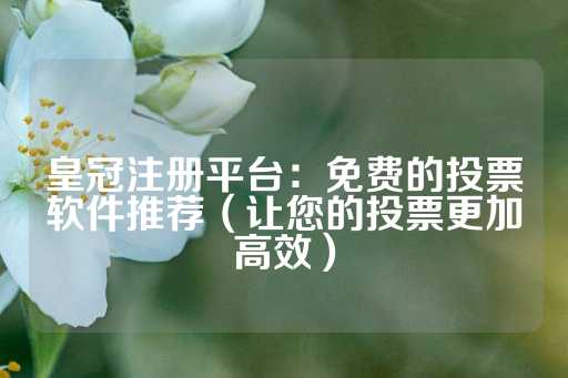 皇冠注册平台：免费的投票软件推荐（让您的投票更加高效）