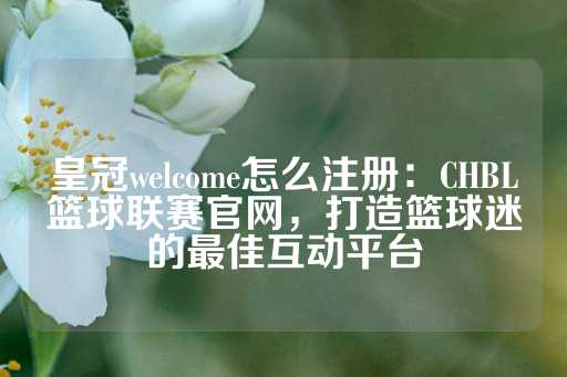 皇冠welcome怎么注册：CHBL篮球联赛官网，打造篮球迷的最佳互动平台