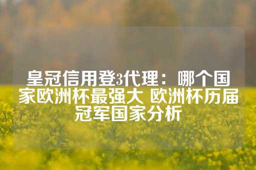 皇冠信用登3代理：哪个国家欧洲杯最强大 欧洲杯历届冠军国家分析