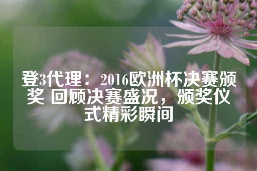 登3代理：2016欧洲杯决赛颁奖 回顾决赛盛况，颁奖仪式精彩瞬间-第1张图片-皇冠信用盘出租