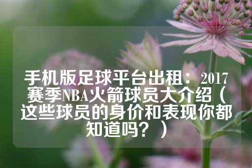 手机版足球平台出租：2017赛季NBA火箭球员大介绍（这些球员的身价和表现你都知道吗？）