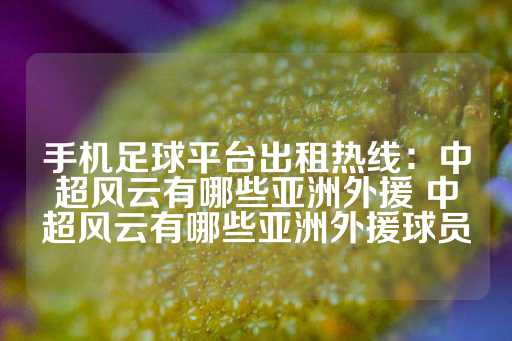 手机足球平台出租热线：中超风云有哪些亚洲外援 中超风云有哪些亚洲外援球员