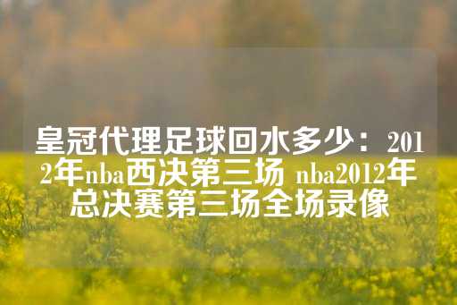 皇冠代理足球回水多少：2012年nba西决第三场 nba2012年总决赛第三场全场录像-第1张图片-皇冠信用盘出租