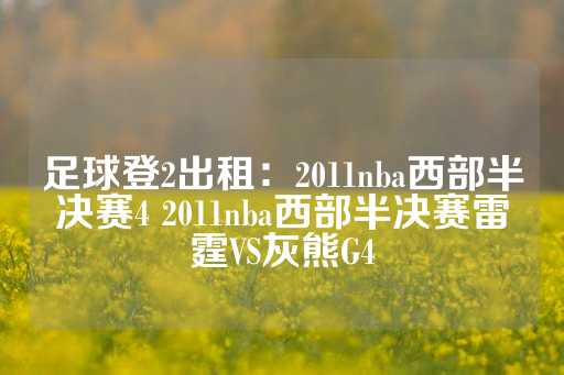 足球登2出租：2011nba西部半决赛4 2011nba西部半决赛雷霆VS灰熊G4