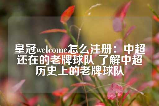 皇冠welcome怎么注册：中超还在的老牌球队 了解中超历史上的老牌球队-第1张图片-皇冠信用盘出租