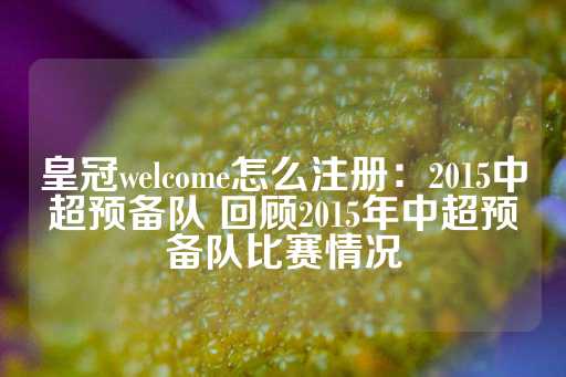 皇冠welcome怎么注册：2015中超预备队 回顾2015年中超预备队比赛情况