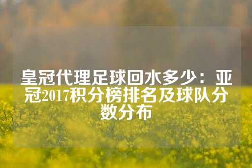 皇冠代理足球回水多少：亚冠2017积分榜排名及球队分数分布