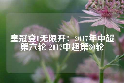 皇冠登0无限开：2017年中超第六轮 2017中超第30轮-第1张图片-皇冠信用盘出租