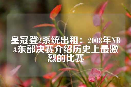 皇冠登2系统出租：2008年NBA东部决赛介绍历史上最激烈的比赛