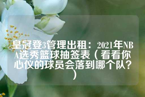 皇冠登3管理出租：2021年NBA选秀篮球抽签表（看看你心仪的球员会落到哪个队？）