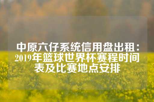 中原六仔系统信用盘出租：2019年篮球世界杯赛程时间表及比赛地点安排