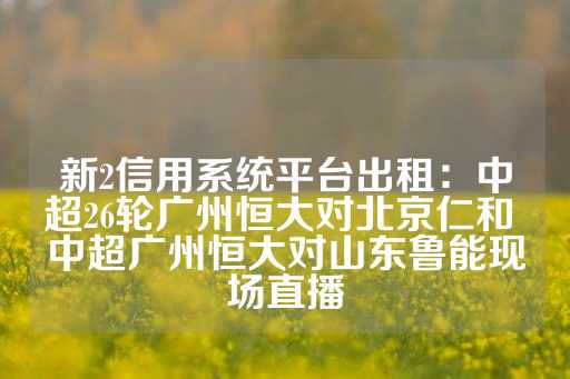 新2信用系统平台出租：中超26轮广州恒大对北京仁和 中超广州恒大对山东鲁能现场直播