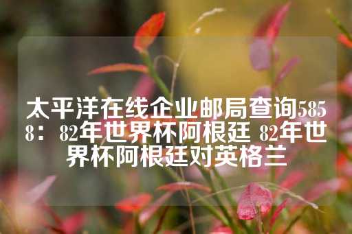 太平洋在线企业邮局查询5858：82年世界杯阿根廷 82年世界杯阿根廷对英格兰