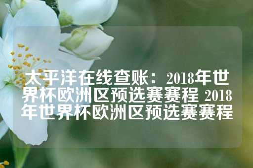 太平洋在线查账：2018年世界杯欧洲区预选赛赛程 2018年世界杯欧洲区预选赛赛程