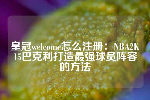 皇冠welcome怎么注册：NBA2K15巴克利打造最强球员阵容的方法