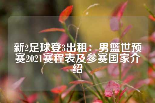 新2足球登3出租：男篮世预赛2021赛程表及参赛国家介绍