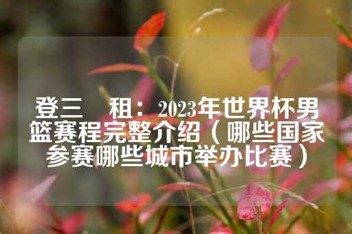 登三岀租：2023年世界杯男篮赛程完整介绍（哪些国家参赛哪些城市举办比赛）-第1张图片-皇冠信用盘出租