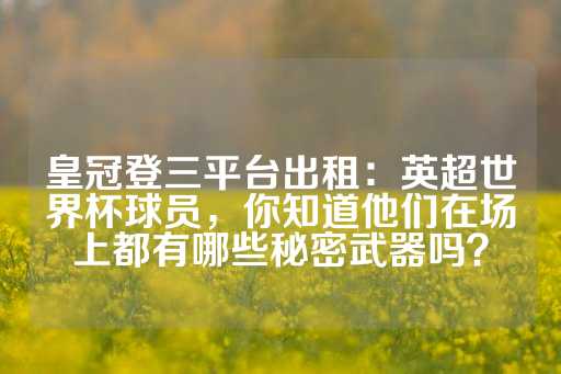 皇冠登三平台出租：英超世界杯球员，你知道他们在场上都有哪些秘密武器吗？