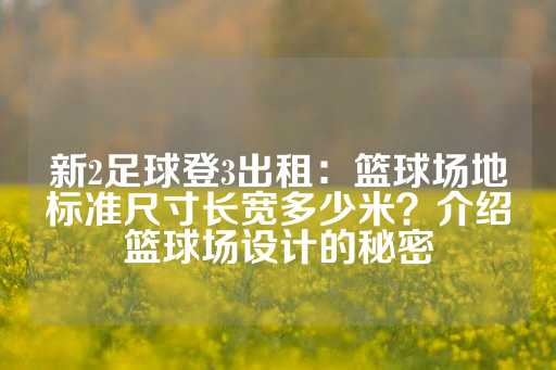 新2足球登3出租：篮球场地标准尺寸长宽多少米？介绍篮球场设计的秘密-第1张图片-皇冠信用盘出租